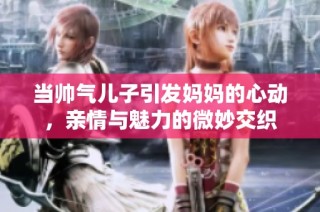 当帅气儿子引发妈妈的心动，亲情与魅力的微妙交织