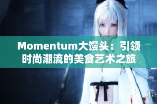 Momentum大馒头：引领时尚潮流的美食艺术之旅