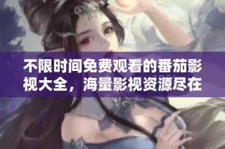 不限时间免费观看的番茄影视大全，海量影视资源尽在掌握