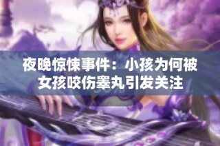 夜晚惊悚事件：小孩为何被女孩咬伤睾丸引发关注