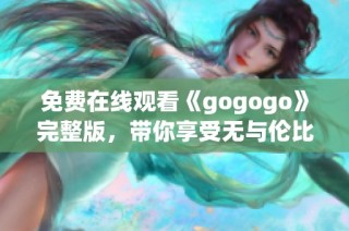 免费在线观看《gogogo》完整版，带你享受无与伦比的观影体验