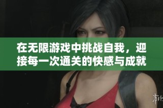 在无限游戏中挑战自我，迎接每一次通关的快感与成就