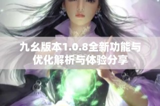 九幺版本1.0.8全新功能与优化解析与体验分享
