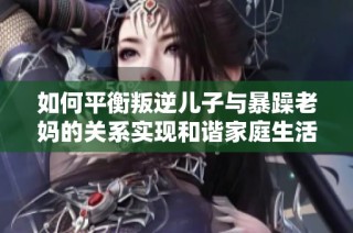 如何平衡叛逆儿子与暴躁老妈的关系实现和谐家庭生活