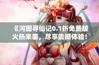 《河图寻仙记0.1折免费版火热来袭，尽享震撼体验！》