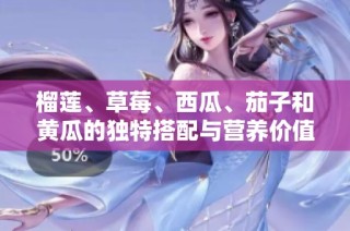 榴莲、草莓、西瓜、茄子和黄瓜的独特搭配与营养价值探讨