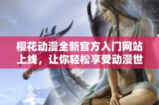 樱花动漫全新官方入门网站上线，让你轻松享受动漫世界