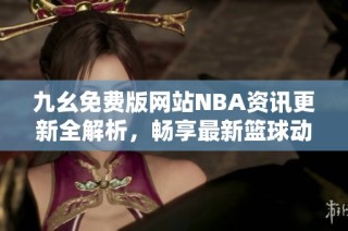 九幺免费版网站NBA资讯更新全解析，畅享最新篮球动态