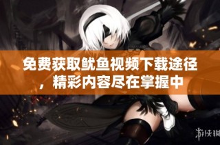 免费获取鱿鱼视频下载途径，精彩内容尽在掌握中