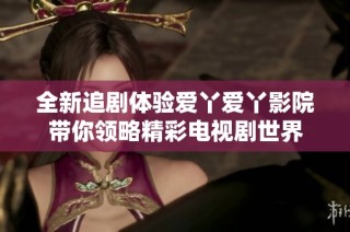 全新追剧体验爱丫爱丫影院带你领略精彩电视剧世界