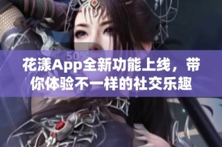 花漾App全新功能上线，带你体验不一样的社交乐趣