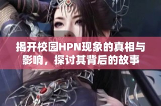 揭开校园HPN现象的真相与影响，探讨其背后的故事