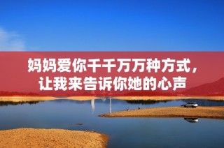 妈妈爱你千千万万种方式，让我来告诉你她的心声