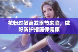 花粉过敏高发季节来临，做好防护措施保健康