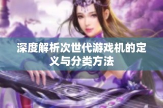 深度解析次世代游戏机的定义与分类方法