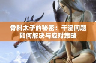 骨科太子的秘密：干湿问题如何解决与应对策略