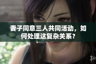 妻子同意三人共同活动，如何处理这复杂关系？