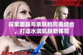 探索面膜与亲肤的完美结合，打造水润肌肤新体验