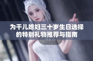 为干儿媳妇三十岁生日选择的特别礼物推荐与指南