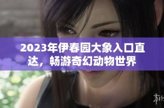 2023年伊春园大象入口直达，畅游奇幻动物世界