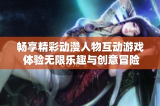 畅享精彩动漫人物互动游戏 体验无限乐趣与创意冒险
