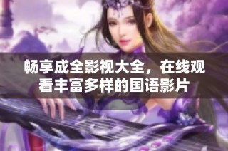 畅享成全影视大全，在线观看丰富多样的国语影片