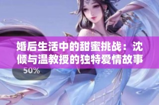婚后生活中的甜蜜挑战：沈倾与温教授的独特爱情故事
