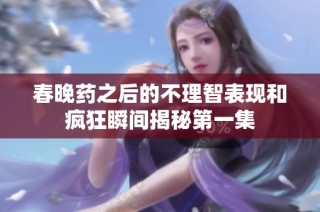春晚药之后的不理智表现和疯狂瞬间揭秘第一集