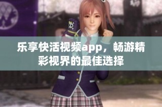 乐享快活视频app，畅游精彩视界的最佳选择