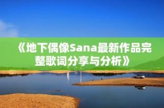 《地下偶像Sana最新作品完整歌词分享与分析》
