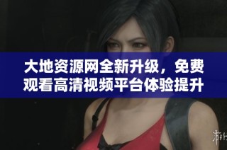 大地资源网全新升级，免费观看高清视频平台体验提升