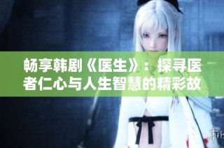 畅享韩剧《医生》：探寻医者仁心与人生智慧的精彩故事