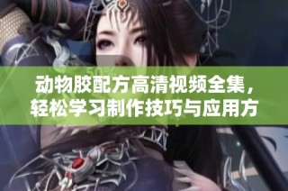动物胶配方高清视频全集，轻松学习制作技巧与应用方法