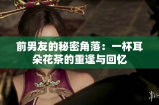 前男友的秘密角落：一杯耳朵花茶的重逢与回忆