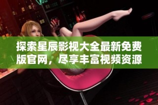 探索星辰影视大全最新免费版官网，尽享丰富视频资源