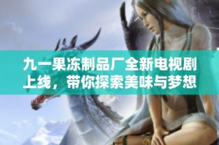 九一果冻制品厂全新电视剧上线，带你探索美味与梦想的故事