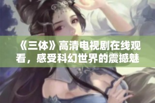 《三体》高清电视剧在线观看，感受科幻世界的震撼魅力