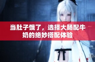 当肚子饿了，选择大肠配牛奶的绝妙搭配体验