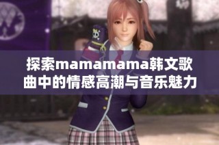探索mamamama韩文歌曲中的情感高潮与音乐魅力