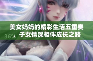 美女妈妈的精彩生活五重奏，子女情深相伴成长之路