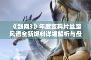 《剑网3》年度资料片丝路风语全新爆料详细解析与盘点