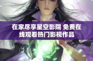 在家尽享星空影院 免费在线观看热门影视作品