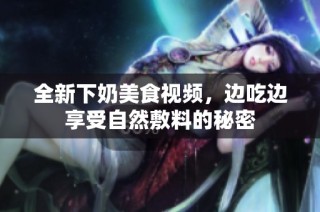 全新下奶美食视频，边吃边享受自然敷料的秘密