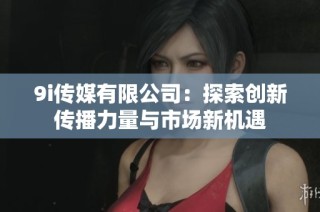 9i传媒有限公司：探索创新传播力量与市场新机遇
