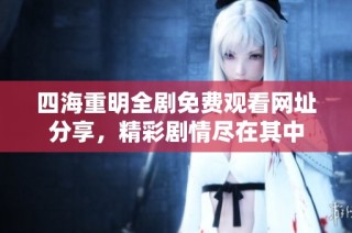 四海重明全剧免费观看网址分享，精彩剧情尽在其中