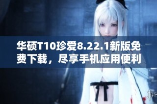 华硕T10珍爱8.22.1新版免费下载，尽享手机应用便利