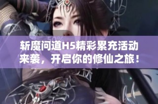 斩魔问道H5精彩累充活动来袭，开启你的修仙之旅！