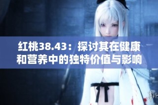 红桃38.43：探讨其在健康和营养中的独特价值与影响