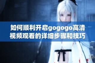 如何顺利开启gogogo高清视频观看的详细步骤和技巧