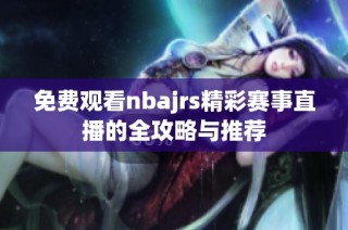 免费观看nbajrs精彩赛事直播的全攻略与推荐